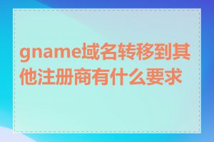 gname域名转移到其他注册商有什么要求吗