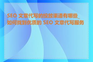 SEO 文章代写的投放渠道有哪些_如何找到优质的 SEO 文章代写服务商