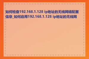 如何检查192.168.1.128 ip地址的无线网络配置信息_如何启用192.168.1.128 ip地址的无线网络