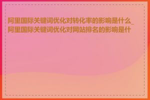 阿里国际关键词优化对转化率的影响是什么_阿里国际关键词优化对网站排名的影响是什么