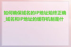 如何确保域名的IP地址始终正确_域名和IP地址的缓存机制是什么