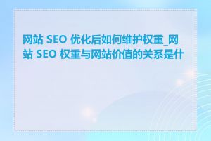 网站 SEO 优化后如何维护权重_网站 SEO 权重与网站价值的关系是什么