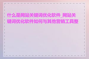 什么是网站关键词优化软件_网站关键词优化软件如何与其他营销工具整合