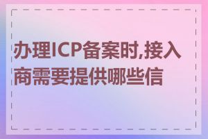 办理ICP备案时,接入商需要提供哪些信息