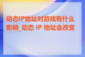 动态IP地址对游戏有什么影响_动态 IP 地址会改变吗