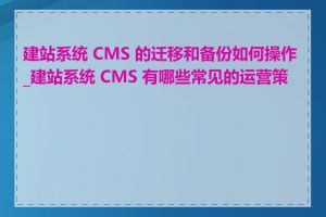 建站系统 CMS 的迁移和备份如何操作_建站系统 CMS 有哪些常见的运营策略