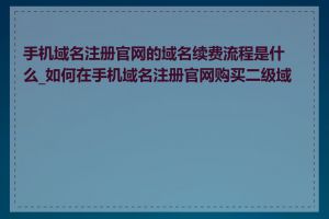 手机域名注册官网的域名续费流程是什么_如何在手机域名注册官网购买二级域名