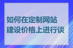 如何在定制网站建设价格上进行谈判