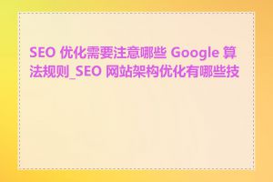 SEO 优化需要注意哪些 Google 算法规则_SEO 网站架构优化有哪些技巧