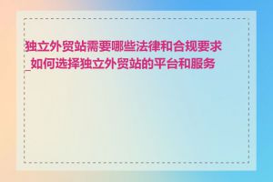 独立外贸站需要哪些法律和合规要求_如何选择独立外贸站的平台和服务商