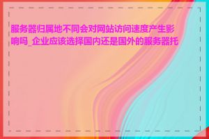 服务器归属地不同会对网站访问速度产生影响吗_企业应该选择国内还是国外的服务器托管