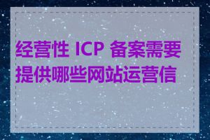 经营性 ICP 备案需要提供哪些网站运营信息