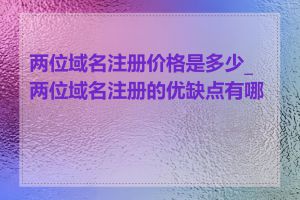 两位域名注册价格是多少_两位域名注册的优缺点有哪些