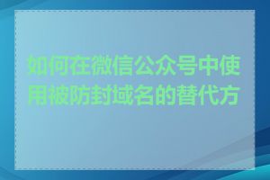 如何在微信公众号中使用被防封域名的替代方案