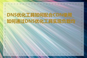 DNS优化工具如何配合CDN使用_如何通过DNS优化工具实现负载均衡