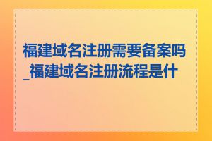 福建域名注册需要备案吗_福建域名注册流程是什么