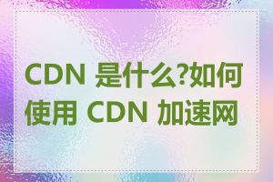 CDN 是什么?如何使用 CDN 加速网站