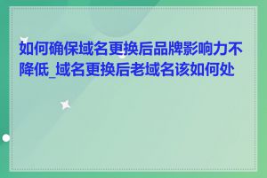 如何确保域名更换后品牌影响力不降低_域名更换后老域名该如何处置