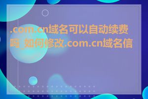 .com.cn域名可以自动续费吗_如何修改.com.cn域名信息