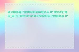 独立服务器上的网站如何将域名与 IP 地址进行绑定_自己注册的域名该如何绑定到自己的服务器 IP 上