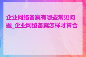 企业网络备案有哪些常见问题_企业网络备案怎样才算合格