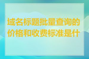 域名标题批量查询的价格和收费标准是什么