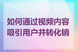 如何通过视频内容吸引用户并转化销量