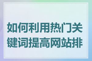 如何利用热门关键词提高网站排名