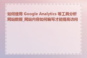 如何使用 Google Analytics 等工具分析网站数据_网站内容如何编写才能提高访问量