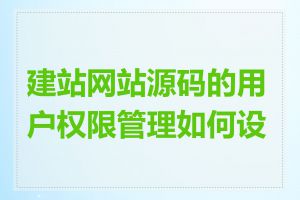 建站网站源码的用户权限管理如何设置