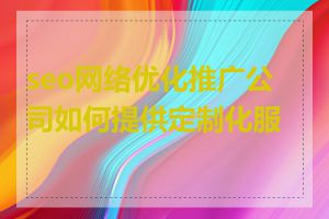 seo网络优化推广公司如何提供定制化服务