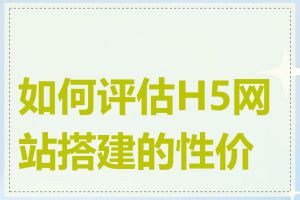 如何评估H5网站搭建的性价比