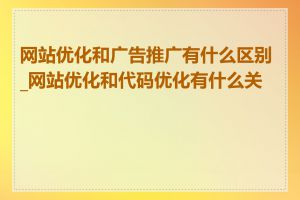 网站优化和广告推广有什么区别_网站优化和代码优化有什么关系