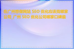 在广州想做网站 SEO 优化应该找哪家公司_广州 SEO 优化公司哪家口碑最好