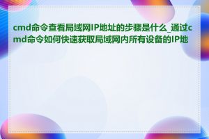 cmd命令查看局域网IP地址的步骤是什么_通过cmd命令如何快速获取局域网内所有设备的IP地址