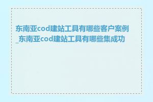 东南亚cod建站工具有哪些客户案例_东南亚cod建站工具有哪些集成功能