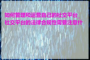 如何管理和运营自己的社交平台_社交平台的法律合规性需要注意什么