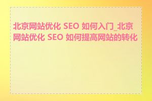 北京网站优化 SEO 如何入门_北京网站优化 SEO 如何提高网站的转化率