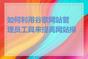 如何利用谷歌网站管理员工具来提高网站排名