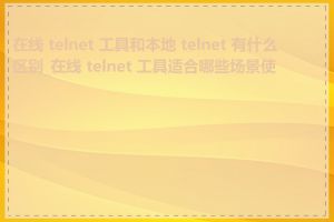 在线 telnet 工具和本地 telnet 有什么区别_在线 telnet 工具适合哪些场景使用