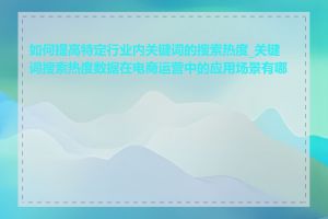 如何提高特定行业内关键词的搜索热度_关键词搜索热度数据在电商运营中的应用场景有哪些