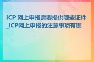 ICP 网上申报需要提供哪些证件_ICP网上申报的注意事项有哪些