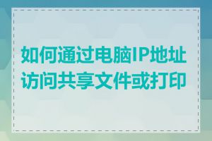 如何通过电脑IP地址访问共享文件或打印机