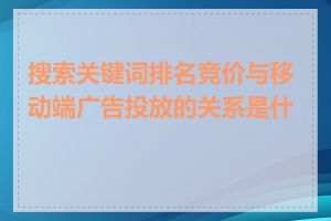 搜索关键词排名竞价与移动端广告投放的关系是什么