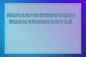 网站优化和内容营销如何协同进行_网站优化与移动端优化有什么区别