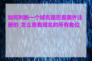 如何判断一个域名是否是国外注册的_怎么查看域名的所有者位置