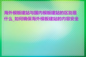 海外模板建站与国内模板建站的区别是什么_如何确保海外模板建站的内容安全性