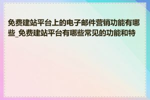 免费建站平台上的电子邮件营销功能有哪些_免费建站平台有哪些常见的功能和特点