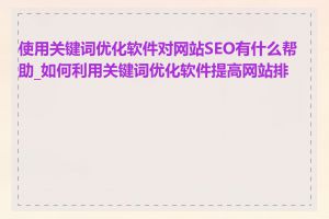 使用关键词优化软件对网站SEO有什么帮助_如何利用关键词优化软件提高网站排名