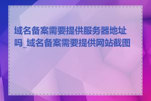 域名备案需要提供服务器地址吗_域名备案需要提供网站截图吗